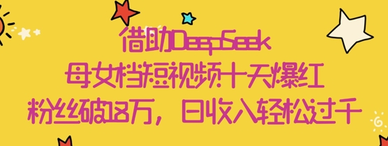 借助DeepSeek，母女档短视频十天爆红，粉丝破18W，日收入轻松几张-赚钱网