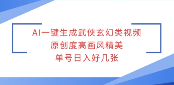 AI一键生成武侠玄幻类视频，原创度高画风精美，单号日入好几张-赚钱网