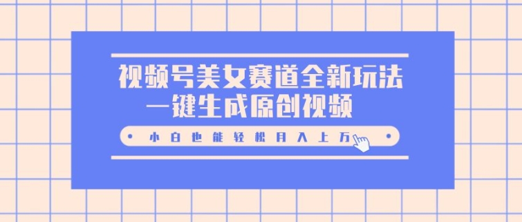 视频号美女赛道全新玩法，一键生成原创视频，小白也能轻松月入上W-赚钱网