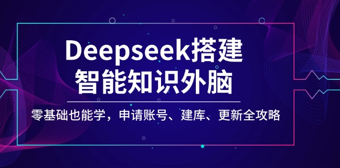 （14390期）Deepseek搭建智能知识外脑，零基础也能学，申请账号、建库、更新全攻略-赚钱网