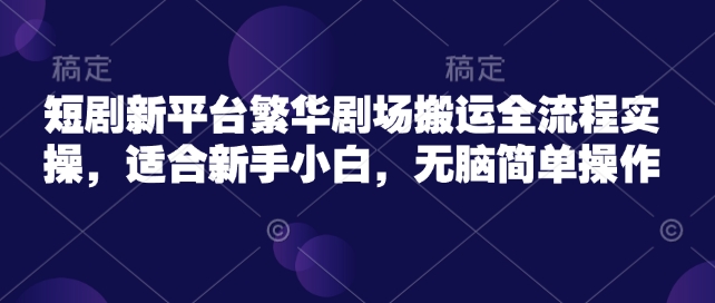 短剧新平台繁华剧场搬运全流程实操，适合新手小白，无脑简单操作-赚钱网