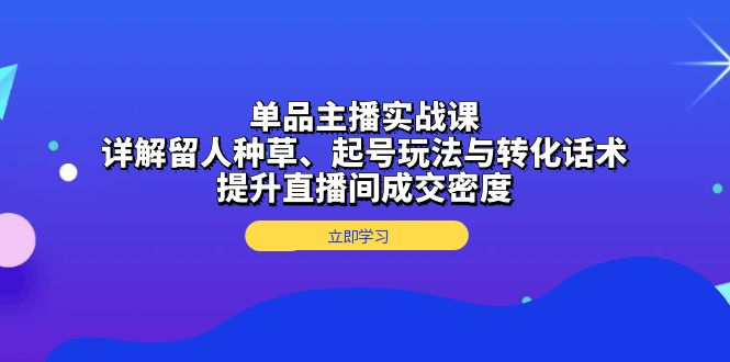 （13546期）单品主播实战课：详解留人种草、起号玩法与转化话术，提升直播间成交密度-赚钱网