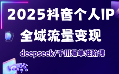 2025抖音个人IP全域流量变现进阶课，deepseek千川爆单进阶课-赚钱网