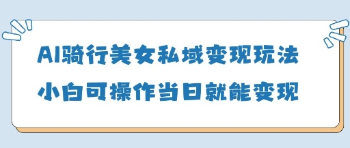AI骑行美女私域变现玩法小白可操作当日变现5张-赚钱网
