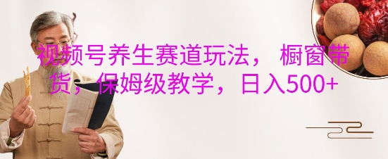 视频号养生赛道玩法， 橱窗带货，保姆级教学，日入5张-赚钱网