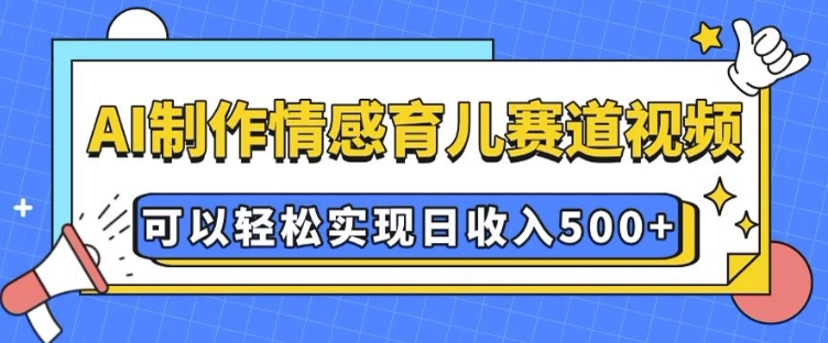 AI 制作情感育儿赛道视频，可以轻松实现日收入5张【揭秘】-赚钱网