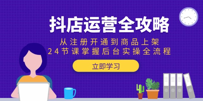（15057期）抖店运营全攻略：从注册开通到商品上架，24节课掌握后台实操全流程-赚钱网