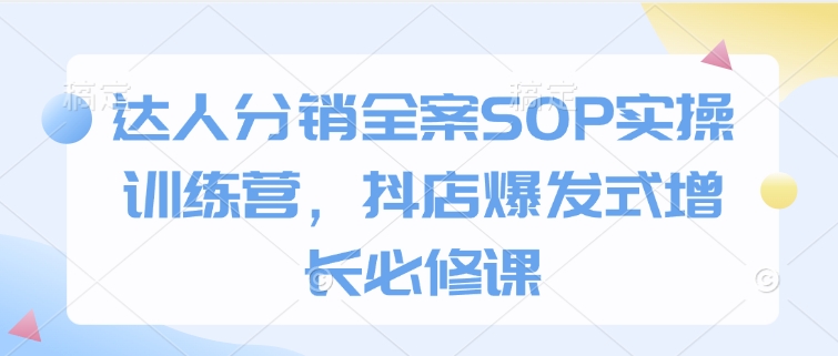 达人分销全案SOP实操训练营，抖店爆发式增长必修课-赚钱网