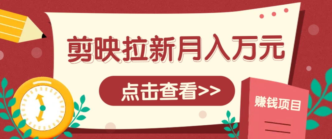 剪映拉新推广项目，5个粉丝就能操作，月入1w+超详细攻略！【附入口】-赚钱网