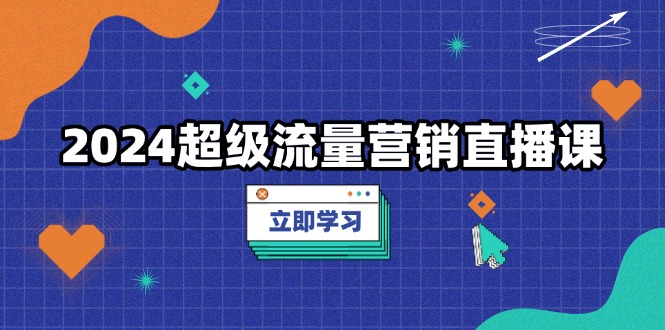（13558期）2024超级流量营销直播课，低成本打法，提升流量转化率，案例拆解爆款-赚钱网