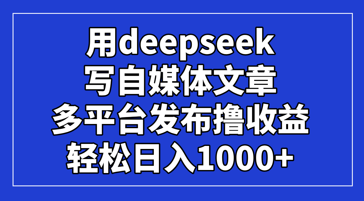 （14353期）用deepseek写自媒体文章，多平台发布撸收益，轻松日入1000+！-赚钱网