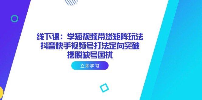 （14433期）线下课：学短视频带货矩阵玩法 抖音快手视频号打法定向突破，摆脱缺号困扰-赚钱网