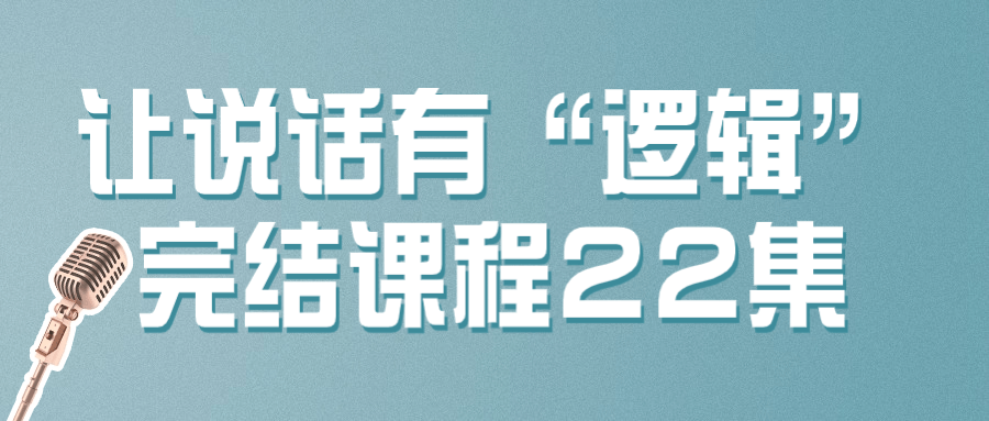让说话有“逻辑”完结课程22集-赚钱网