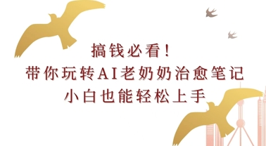 搞钱必看!带你玩转AI老奶奶治愈笔记，小白也能轻松上手!-赚钱网