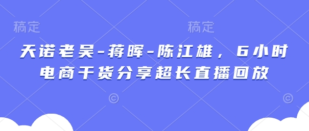 天诺老吴-蒋晖-陈江雄，6小时电商干货分享超长直播回放-赚钱网