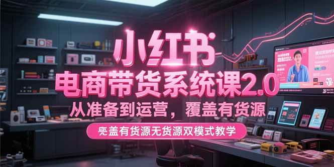 （15258期）小红书电商带货系统课2.0，从准备到运营，覆盖有货源无货源双模式教学-赚钱网