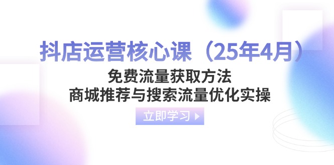 （14267期）抖店运营核心课（25年4月）免费流量获取方法，商城推荐与搜索流量优化实操-赚钱网