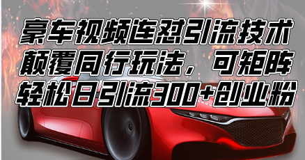 （13856期）豪车视频连怼引流技术，颠覆同行玩法，可矩阵，轻松日引流300+创业粉-赚钱网