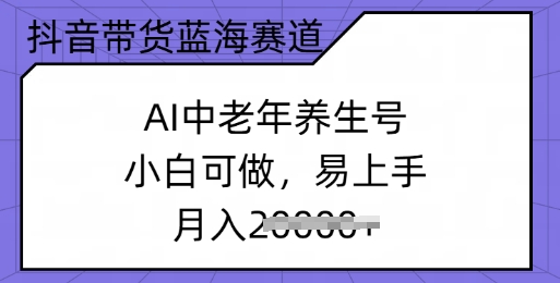 抖音带货蓝海赛道，AI中老年养生号，小白可做，易上手，月入过w-赚钱网