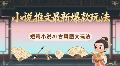 小说推文最新爆款玩法，短篇小说AI古风图文玩法-赚钱网