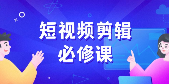 （14295期）短视频剪辑必修课，百万剪辑师成长秘籍，找素材、拆片、案例拆解-赚钱网