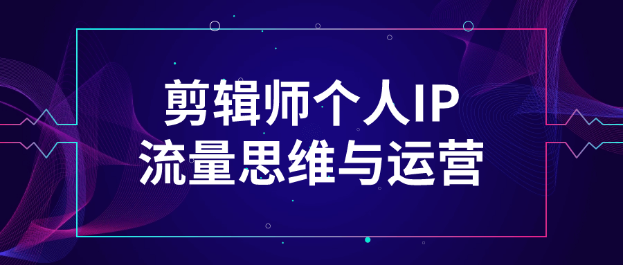 剪辑师个人IP流量思维与运营-赚钱网