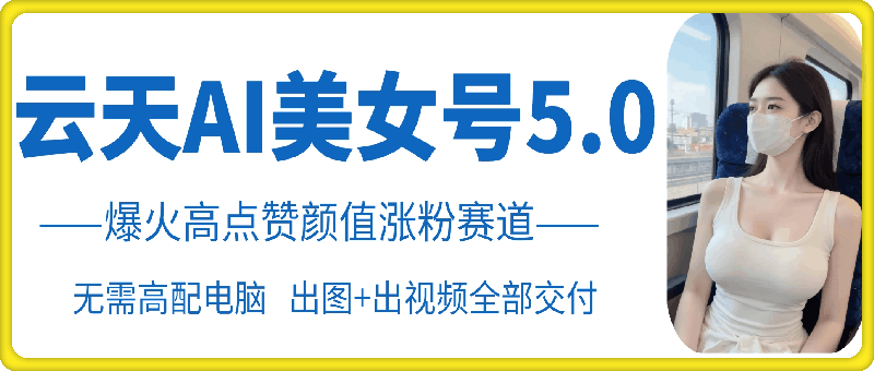 云天AI美女号5.0，爆火高点赞颜值涨粉赛道-赚钱网