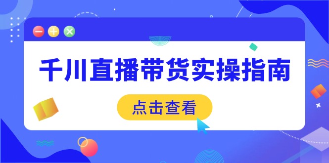（14265期）千川直播带货实操指南：从选品到数据优化，基础到实操全面覆盖-赚钱网