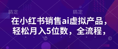 小红书销售ai虚拟产品，轻松月入5位数，全流程，超细节变现过程，完全无卡点-赚钱网