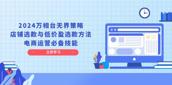 （13633期）2024万相台无界策略，店铺选款与低价盈选款方法，电商运营必备技能-赚钱网