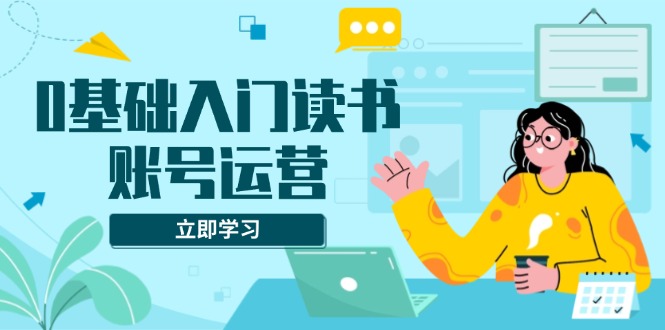 （13832期）0基础入门读书账号运营，系统课程助你解决素材、流量、变现等难题-赚钱网