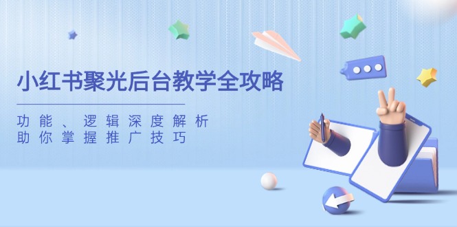 （14114期）小红书聚光后台教学全攻略，功能、逻辑深度解析，助你掌握推广技巧-赚钱网