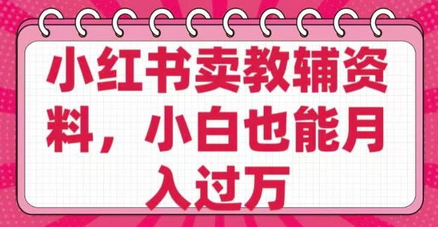 小红书卖教辅资料，0 成本，纯利润，售后成本极低，小白也能月入过W-赚钱网