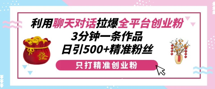 利用聊天对话拉爆全平台创业粉，3分钟一条作品，日引500+精准粉丝-赚钱网