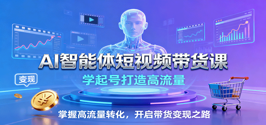AI智能体短视频带货课：学起号打造高流量，掌握高流量转化，开启带货变现之路-赚钱网
