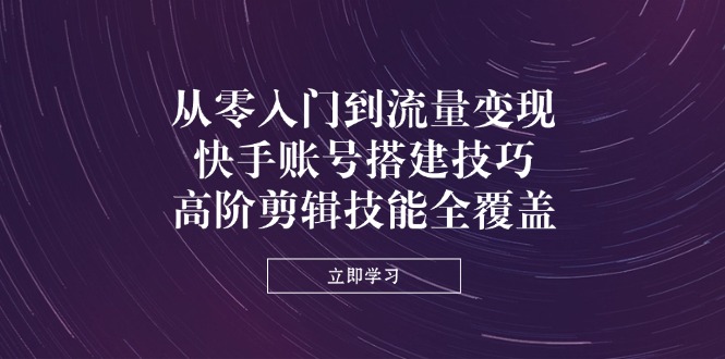 （14313期）从零入门到流量变现，快手账号搭建技巧，高阶剪辑技能全覆盖-赚钱网