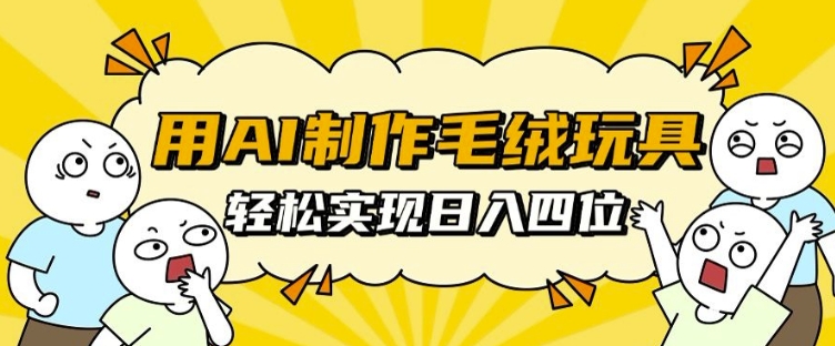 用AI制作毛绒玩具，轻松实现日入四位数【揭秘】-赚钱网