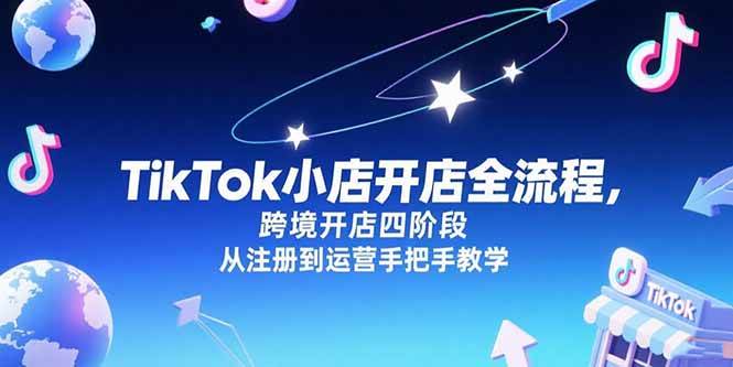 （15285期）TikTok小店开店全流程，跨境开店四阶段，从注册到运营手把手教学-赚钱网