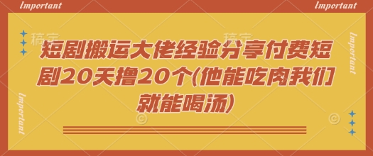 短剧搬运大佬经验分享付费短剧20天撸20个(他能吃肉我们就能喝汤)-赚钱网