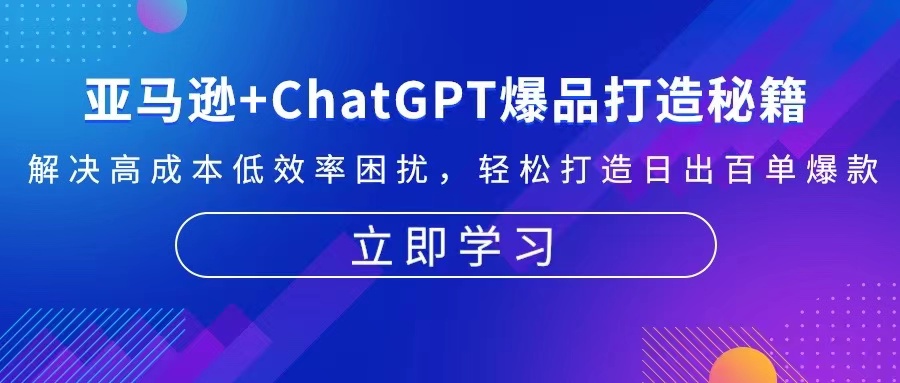 （13274期）亚马逊+ChatGPT爆品打造秘籍：解决高成本低效率困扰 轻松打造日出百单爆款-赚钱网