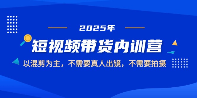 （14692期）2025短视频带货内训营，以混剪为主，不需要真人出镜，不需要拍摄-赚钱网