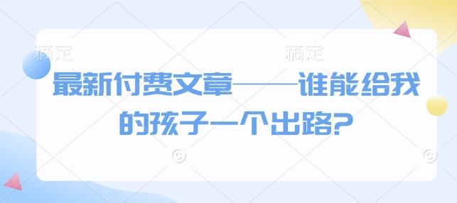 最新付费文章——谁能给我的孩子一个出路?-赚钱网
