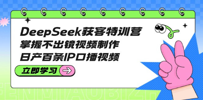 （14544期）DeepSeek获客特训营：掌握不出镜视频制作，日产百条IP口播视频-赚钱网