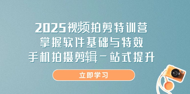 （14272期）2025视频拍剪特训营，掌握软件基础与特效，手机拍摄剪辑一站式提升-赚钱网