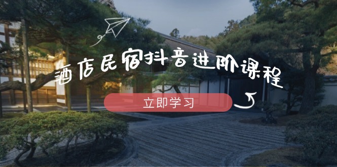 （14470期）酒店民宿抖音进阶课程，掌握流量渠道与推流逻辑，打造爆款内容-赚钱网