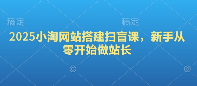 2025小淘网站搭建扫盲课，新手从零开始做站长-赚钱网